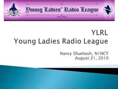 Nancy Dluehosh, N1NCY August 21, 2010.  Organized in 1939, YLRL is a nonprofit organization of Women Amateur Radio Licensees.  International in scope.