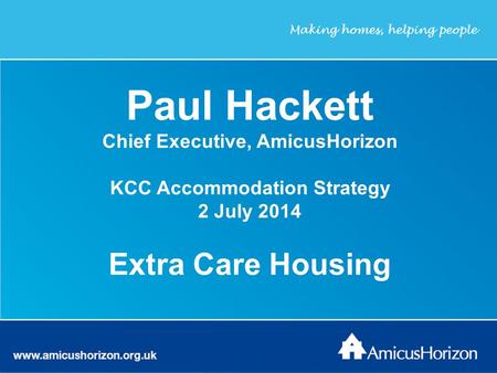 Www.amicushorizon.org.uk AmicusHorizon Making homes, helping people Paul Hackett Chief Executive, AmicusHorizon KCC Accommodation Strategy 2 July 2014.
