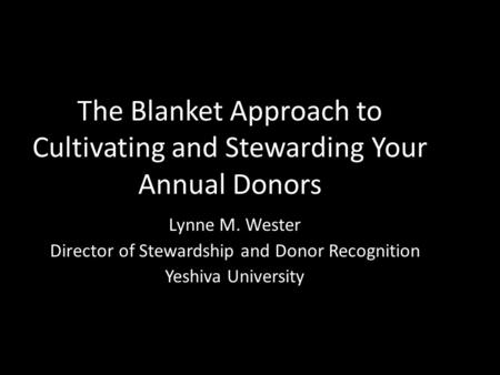 The Blanket Approach to Cultivating and Stewarding Your Annual Donors Lynne M. Wester Director of Stewardship and Donor Recognition Yeshiva University.