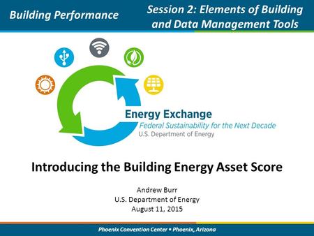 Phoenix Convention Center Phoenix, Arizona Introducing the Building Energy Asset Score Building Performance Session 2: Elements of Building and Data Management.