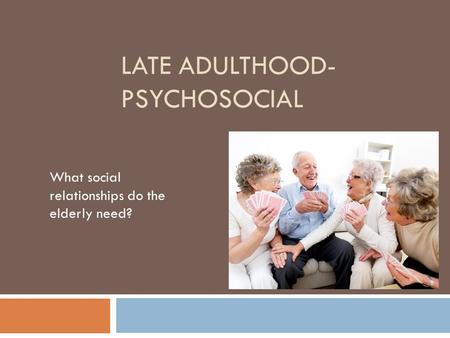 LATE ADULTHOOD- PSYCHOSOCIAL What social relationships do the elderly need?