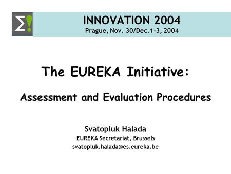 INNOVATION 2004 Prague, Nov. 30/Dec.1-3, 2004 The EUREKA Initiative: Assessment and Evaluation Procedures Svatopluk Halada EUREKA Secretariat, Brussels.