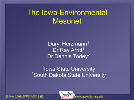 21 Nov 2003: NWS WFO FSD  The Iowa Environmental Mesonet Daryl Herzmann 1 Dr Ray Arritt 1 Dr Dennis Todey 2 1 Iowa State.