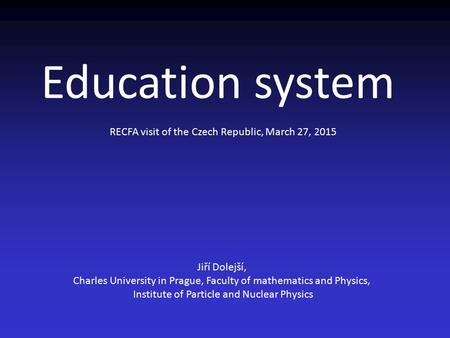 Education system RECFA visit of the Czech Republic, March 27, 2015 Jiří Dolejší, Charles University in Prague, Faculty of mathematics and Physics, Institute.