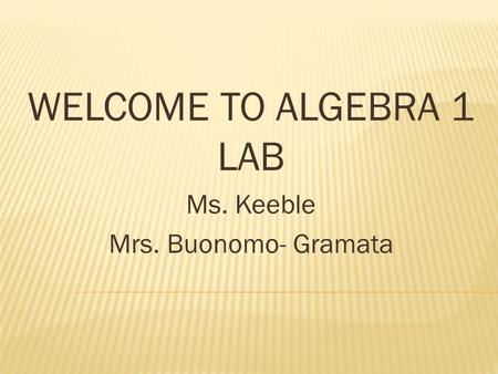 WELCOME TO ALGEBRA 1 LAB Ms. Keeble Mrs. Buonomo- Gramata.