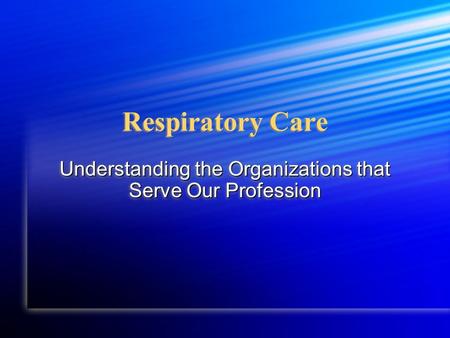 Respiratory Care Understanding the Organizations that Serve Our Profession.