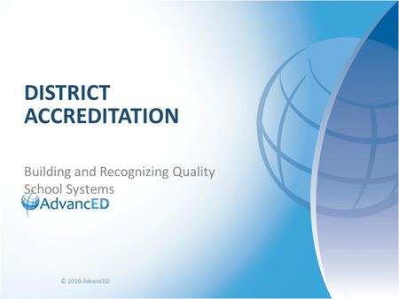Building and Recognizing Quality School Systems DISTRICT ACCREDITATION © 2010 AdvancED.