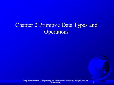 1 Liang, Introduction to C++ Programming, (c) 2007 Pearson Education, Inc. All rights reserved. 013225445X 1 Chapter 2 Primitive Data Types and Operations.