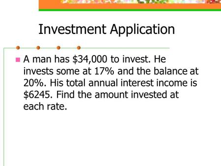 Investment Application A man has $34,000 to invest. He invests some at 17% and the balance at 20%. His total annual interest income is $6245. Find the.