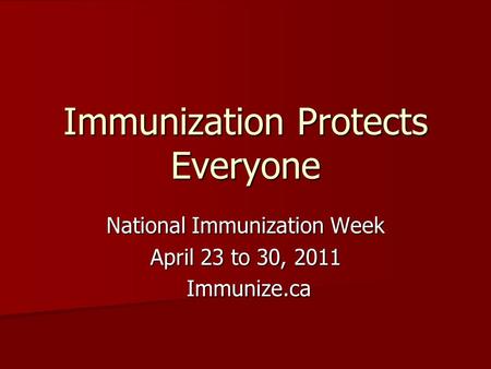 Immunization Protects Everyone National Immunization Week April 23 to 30, 2011 Immunize.ca Immunize.ca.