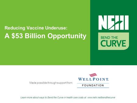 Learn more about ways to Bend the Curve in health care costs at: www.nehi.net/bendthecurve Made possible through support from: Reducing Vaccine Underuse: