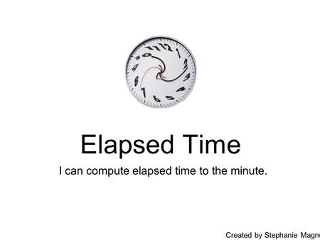 Elapsed Time I can compute elapsed time to the minute. Created by Stephanie Magnuson.