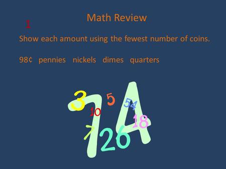 Math Review Show each amount using the fewest number of coins. 98¢ pennies nickels dimes quarters 1.