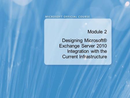 Module 2 Designing Microsoft® Exchange Server 2010 Integration with the Current Infrastructure.