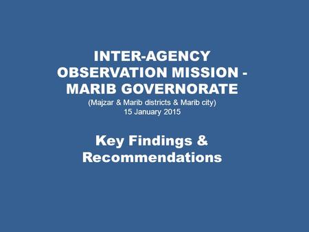 INTER-AGENCY OBSERVATION MISSION - MARIB GOVERNORATE (Majzar & Marib districts & Marib city) 15 January 2015 Key Findings & Recommendations.