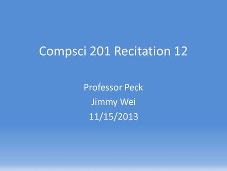 Compsci 201 Recitation 12 Professor Peck Jimmy Wei 11/15/2013.