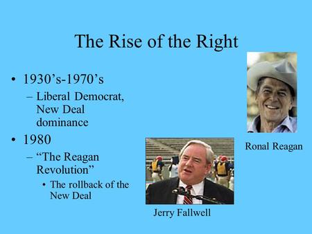 The Rise of the Right 1930’s-1970’s –Liberal Democrat, New Deal dominance 1980 –“The Reagan Revolution” The rollback of the New Deal Jerry Fallwell Ronal.