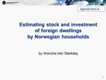 1 1 Estimating stock and investment of foreign dwellings by Norwegian households by Wenche Irén Sterkeby Agenda item 8.
