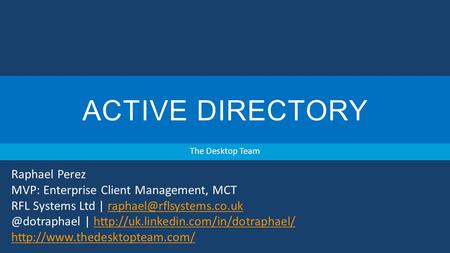ACTIVE DIRECTORY The Desktop Team Raphael Perez MVP: Enterprise Client Management, MCT RFL Systems Ltd |