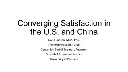 Converging Satisfaction in the U.S. and China Fiona Sussan, MBA, PhD. University Research Chair Center for Global Business Research School of Advanced.