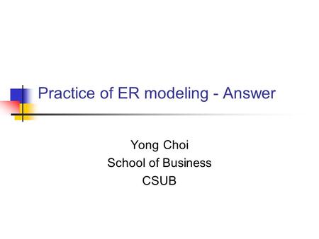 Practice of ER modeling - Answer Yong Choi School of Business CSUB.