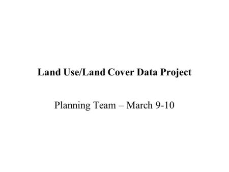 Land Use/Land Cover Data Project Planning Team – March 9-10.