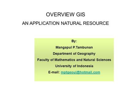OVERVIEW GIS AN APPLICATION NATURAL RESOURCE By: Mangapul P.Tambunan Department of Geography Faculty of Mathematics and Natural Sciences University of.
