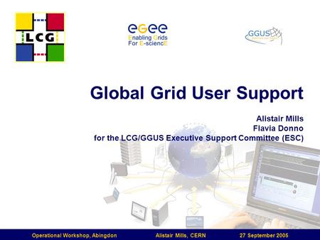Operational Workshop, Abingdon Alistair Mills, CERN 27 September 2005 Global Grid User Support Alistair Mills Flavia Donno for the LCG/GGUS Executive Support.