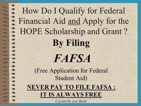 How Do I Qualify for Federal Financial Aid and Apply for the HOPE Scholarship and Grant ? By Filing FAFSA (Free Application for Federal Student Aid) NEVER.