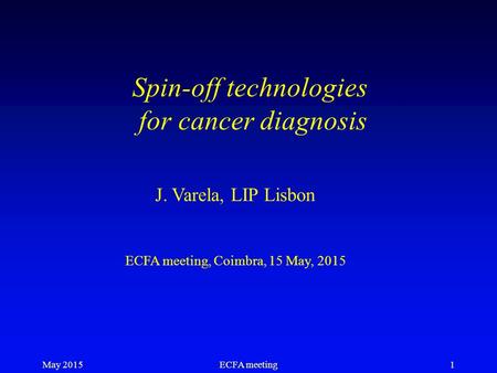 May 2015ECFA meeting1 Spin-off technologies for cancer diagnosis J. Varela, LIP Lisbon ECFA meeting, Coimbra, 15 May, 2015.