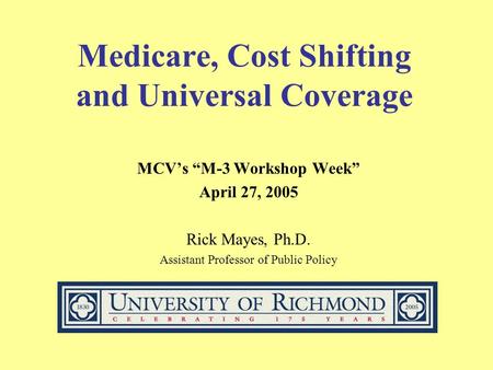 Medicare, Cost Shifting and Universal Coverage MCV’s “M-3 Workshop Week” April 27, 2005 Rick Mayes, Ph.D. Assistant Professor of Public Policy.