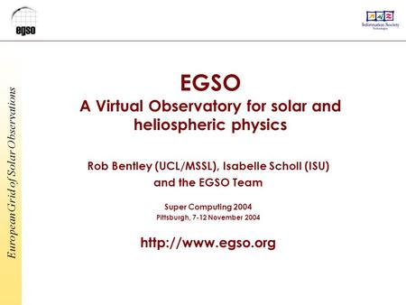 European Grid of Solar Observations EGSO A Virtual Observatory for solar and heliospheric physics Rob Bentley (UCL/MSSL), Isabelle Scholl (ISU) and the.