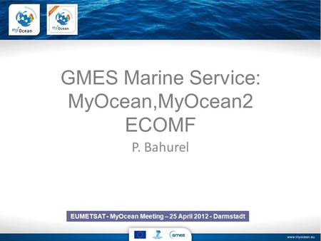 GMES Marine Service: MyOcean,MyOcean2 ECOMF P. Bahurel EUMETSAT - MyOcean Meeting – 25 April 2012 - Darmstadt.