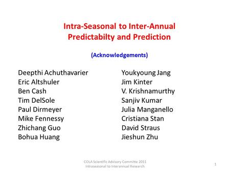 Intra-Seasonal to Inter-Annual Predictabilty and Prediction (Acknowledgements) Deepthi AchuthavarierYoukyoung Jang Eric AltshulerJim Kinter Ben CashV.