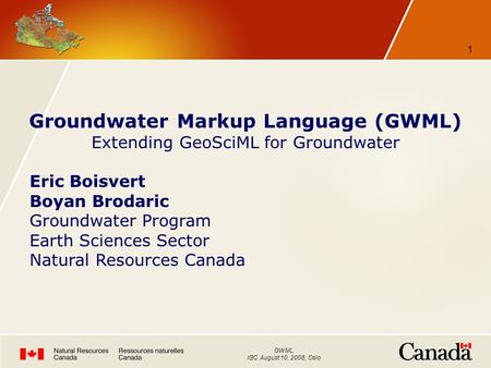 GWML IGC August 10, 2008, Oslo 1 Groundwater Markup Language (GWML) Extending GeoSciML for Groundwater Eric Boisvert Boyan Brodaric Groundwater Program.