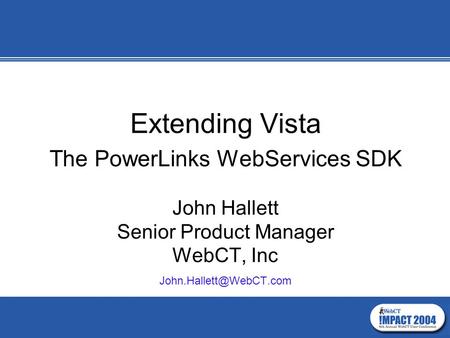 Extending Vista The PowerLinks WebServices SDK John Hallett Senior Product Manager WebCT, Inc