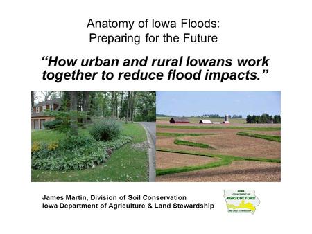 Anatomy of Iowa Floods: Preparing for the Future “How urban and rural Iowans work together to reduce flood impacts.” James Martin, Division of Soil Conservation.
