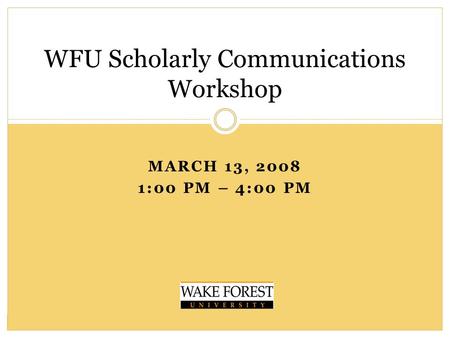 MARCH 13, 2008 1:00 PM – 4:00 PM WFU Scholarly Communications Workshop.