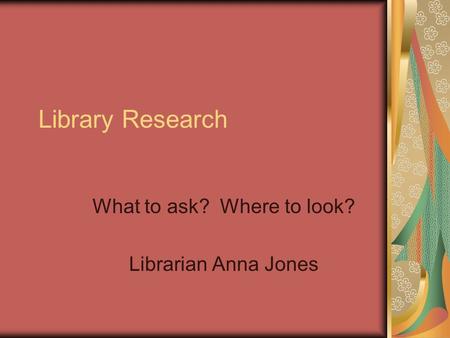 Library Research What to ask? Where to look? Librarian Anna Jones.