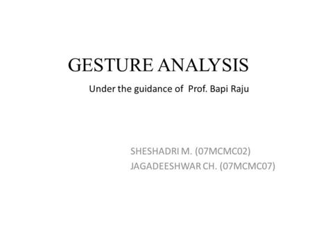 GESTURE ANALYSIS SHESHADRI M. (07MCMC02) JAGADEESHWAR CH. (07MCMC07) Under the guidance of Prof. Bapi Raju.