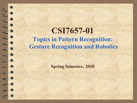CSI7657-01 Topics in Pattern Recognition: Gesture Recognition and Robotics Spring Semester, 2010.