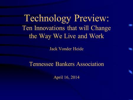 Technology Preview: Ten Innovations that will Change the Way We Live and Work Jack Vonder Heide Tennessee Bankers Association April 16, 2014.