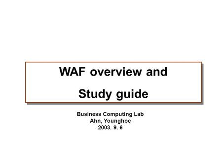 Business Computing Lab Ahn, Younghoe 2003. 9. 6 WAF overview and Study guide WAF overview and Study guide.