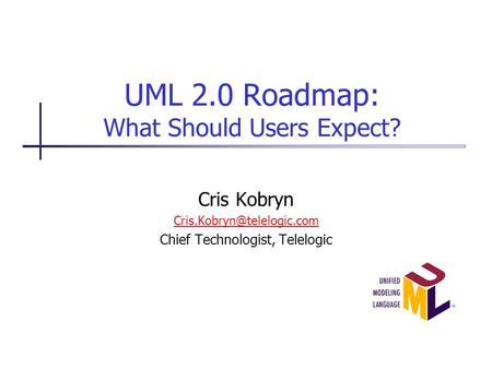UML 2.0 Roadmap: What Should Users Expect? Cris Kobryn Chief Technologist, Telelogic.
