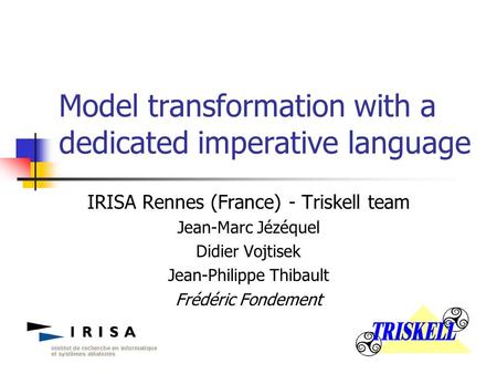 Model transformation with a dedicated imperative language IRISA Rennes (France) - Triskell team Jean-Marc Jézéquel Didier Vojtisek Jean-Philippe Thibault.