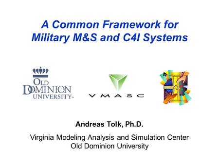 A Common Framework for Military M&S and C4I Systems Andreas Tolk, Ph.D. Virginia Modeling Analysis and Simulation Center Old Dominion University.