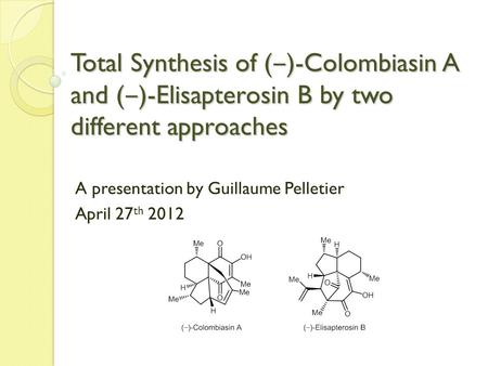Total Synthesis of ( ‒ )-Colombiasin A and ( ‒ )-Elisapterosin B by two different approaches A presentation by Guillaume Pelletier April 27 th 2012.