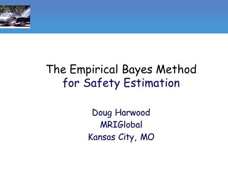The Empirical Bayes Method for Safety Estimation Doug Harwood MRIGlobal Kansas City, MO.