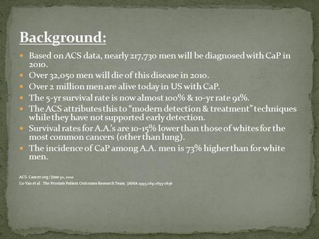 Based on ACS data, nearly 217,730 men will be diagnosed with CaP in 2010. Over 32,050 men will die of this disease in 2010. Over 2 million men are alive.