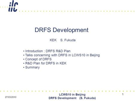 1 LCWS10 in Beijing DRFS Development (S. Fukuda) 27/03/2010 DRFS Development KEK S. Fukuda Introduction : DRFS R&D Plan Talks concerning with DRFS in LCWS10.
